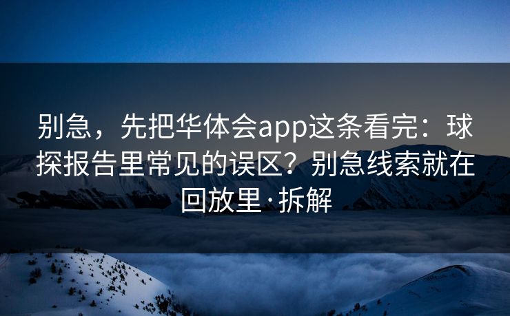 别急，先把华体会app这条看完：球探报告里常见的误区？别急线索就在回放里·拆解