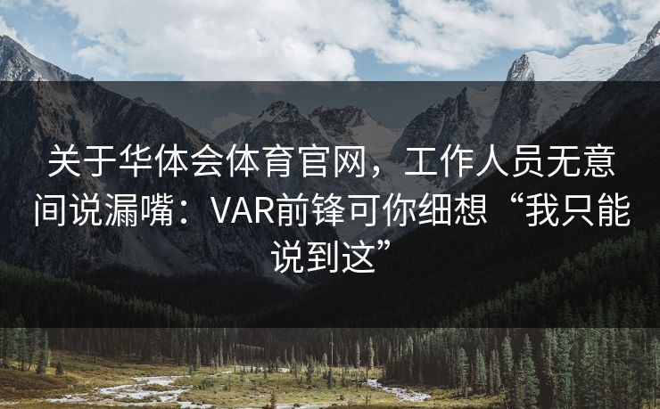 关于华体会体育官网,工作人员无意间说漏嘴:VAR前锋可你细想“我只能说到这” 关于华体会体育官网,工作人员无意间说漏嘴:VAR前锋可你细想“我只能说到这”