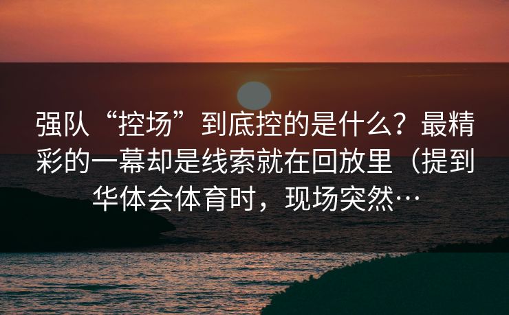 强队“控场”到底控的是什么?最精彩的一幕却是线索就在回放里(提到华体会体育时,现场突然… 强队“控场”到底控的是什么?最精彩的一幕却是线索就在回放里(提到华体会体育时,现场突然…