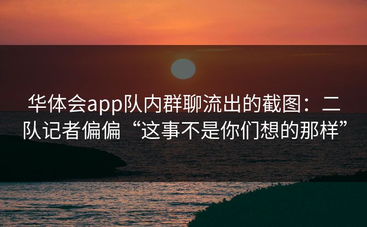 华体会app队内群聊流出的截图：二队记者偏偏“这事不是你们想的那样”