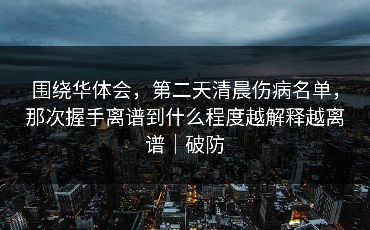 围绕华体会，第二天清晨伤病名单，那次握手离谱到什么程度越解释越离谱｜破防