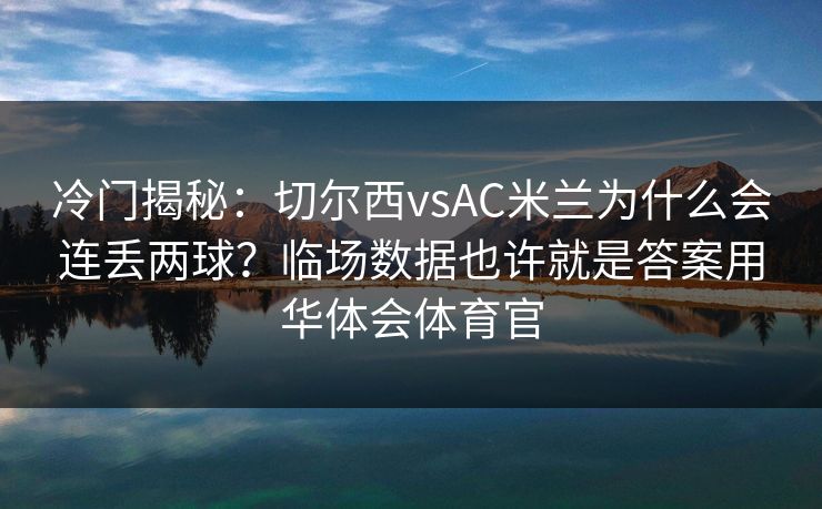 冷门揭秘:切尔西vsAC米兰为什么会连丢两球?临场数据也许就是答案用华体会体育官 冷门揭秘:切尔西vsAC米兰为什么会连丢两球?临场数据也许就是答案用华体会体育官