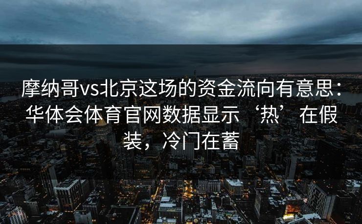 摩纳哥vs北京这场的资金流向有意思：华体会体育官网数据显示‘热’在假装，冷门在蓄