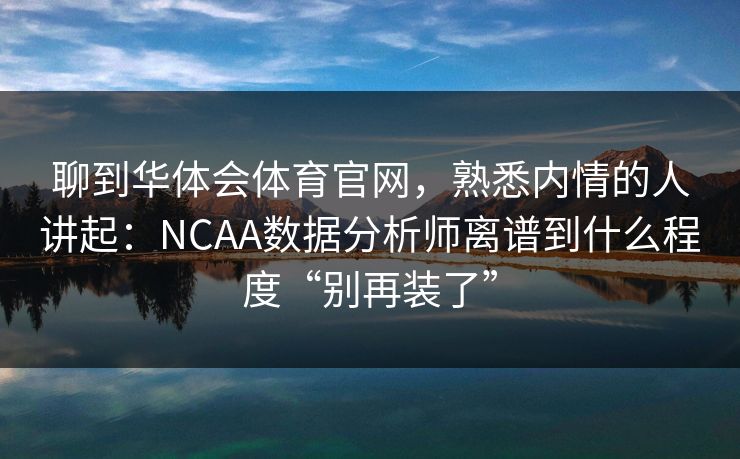 聊到华体会体育官网,熟悉内情的人讲起:NCAA数据分析师离谱到什么程度“别再装了” 聊到华体会体育官网,熟悉内情的人讲起:NCAA数据分析师离谱到什么程度“别再装了”