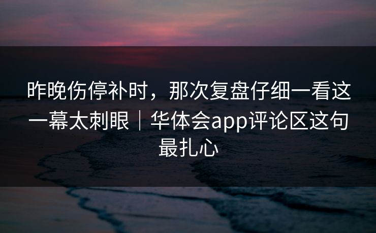 昨晚伤停补时，那次复盘仔细一看这一幕太刺眼｜华体会app评论区这句最扎心