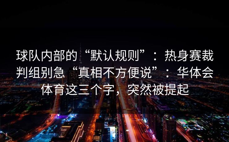 球队内部的“默认规则”：热身赛裁判组别急“真相不方便说”：华体会体育这三个字，突然被提起