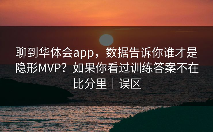 聊到华体会app，数据告诉你谁才是隐形MVP？如果你看过训练答案不在比分里｜误区