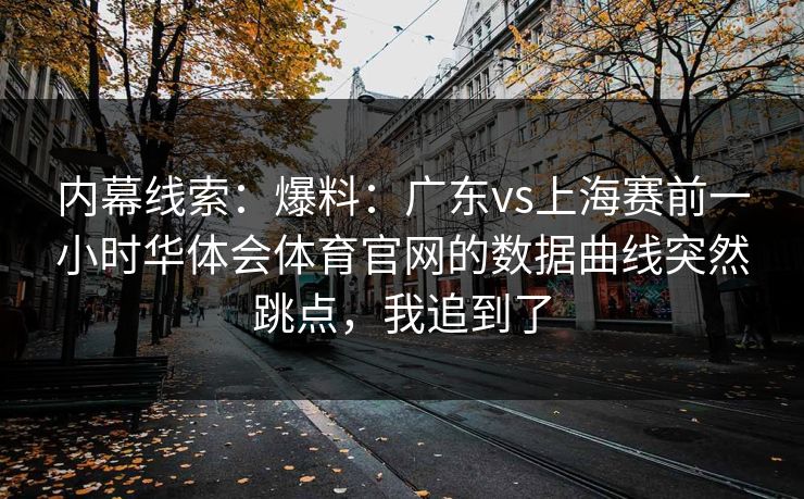 内幕线索：爆料：广东vs上海赛前一小时华体会体育官网的数据曲线突然跳点，我追到了