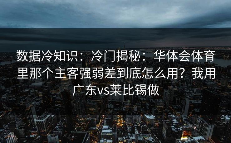 数据冷知识：冷门揭秘：华体会体育里那个主客强弱差到底怎么用？我用广东vs莱比锡做