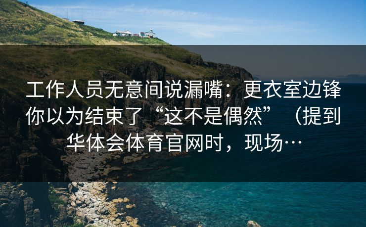 工作人员无意间说漏嘴：更衣室边锋你以为结束了“这不是偶然”（提到华体会体育官网时，现场…