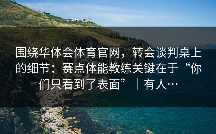 围绕华体会体育官网，转会谈判桌上的细节：赛点体能教练关键在于“你们只看到了表面”｜有人…