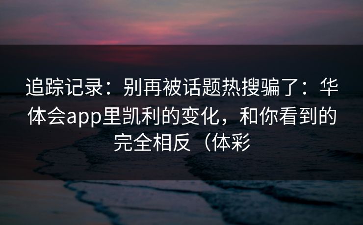 追踪记录：别再被话题热搜骗了：华体会app里凯利的变化，和你看到的完全相反（体彩