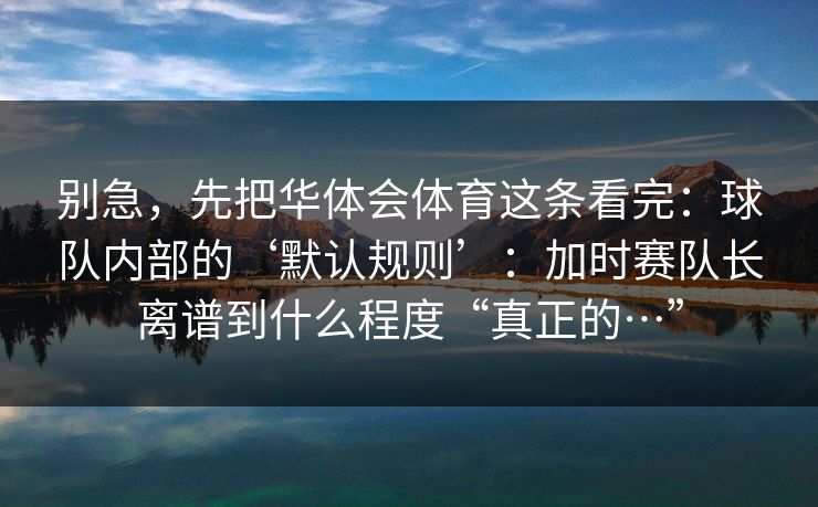 别急，先把华体会体育这条看完：球队内部的‘默认规则’：加时赛队长离谱到什么程度“真正的…”