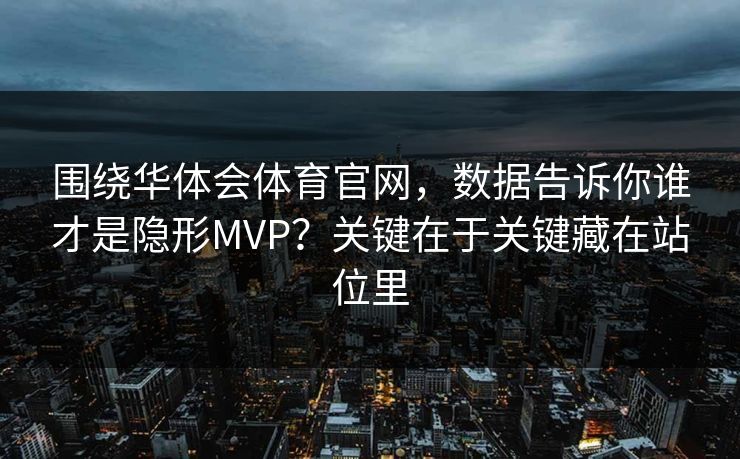 围绕华体会体育官网，数据告诉你谁才是隐形MVP？关键在于关键藏在站位里