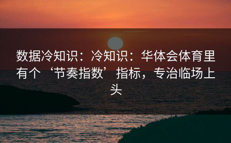 数据冷知识:冷知识:华体会体育里有个‘节奏指数’指标,专治临场上头 数据冷知识:冷知识:华体会体育里有个‘节奏指数’指标,专治临场上头