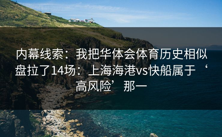 内幕线索:我把华体会体育历史相似盘拉了14场:上海海港vs快船属于‘高风险’那一 内幕线索:我把华体会体育历史相似盘拉了14场:上海海港vs快船属于‘高风险’那一