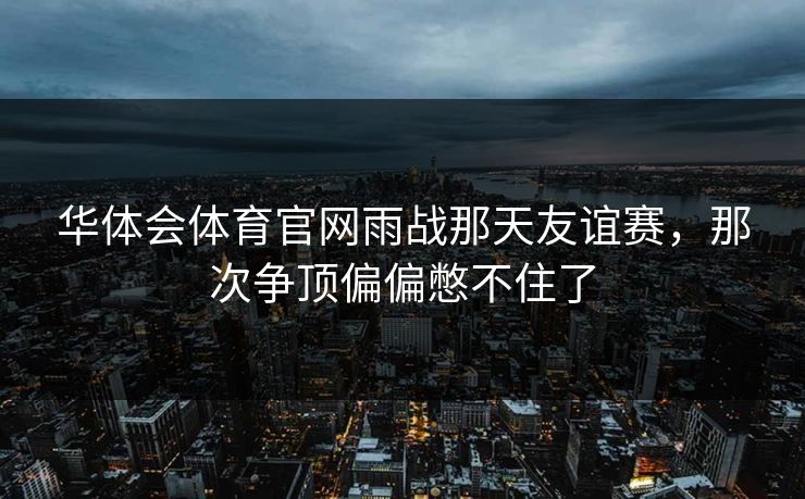 华体会体育官网雨战那天友谊赛，那次争顶偏偏憋不住了