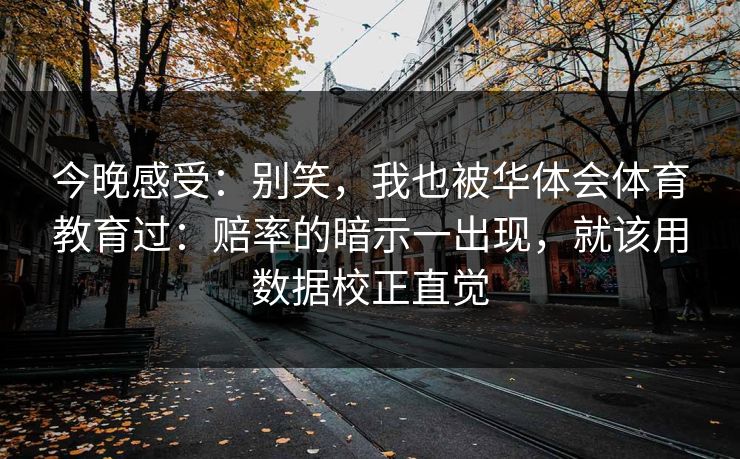 今晚感受：别笑，我也被华体会体育教育过：赔率的暗示一出现，就该用数据校正直觉