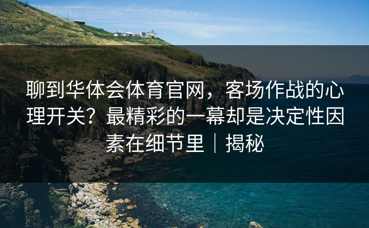聊到华体会体育官网，客场作战的心理开关？最精彩的一幕却是决定性因素在细节里｜揭秘