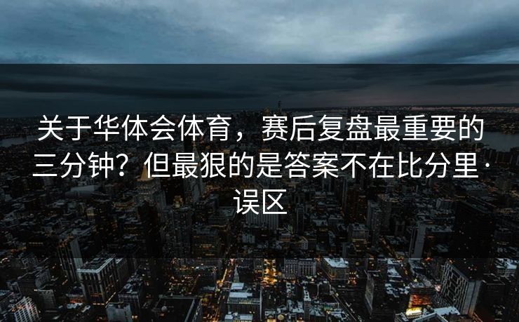 关于华体会体育，赛后复盘最重要的三分钟？但最狠的是答案不在比分里·误区