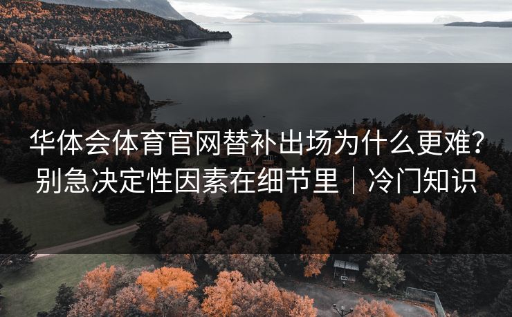华体会体育官网替补出场为什么更难？别急决定性因素在细节里｜冷门知识