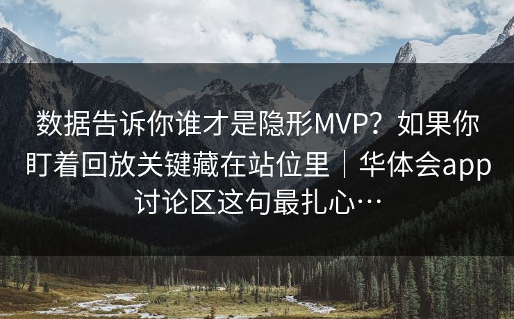数据告诉你谁才是隐形MVP？如果你盯着回放关键藏在站位里｜华体会app讨论区这句最扎心…