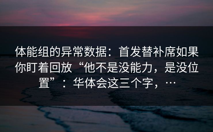体能组的异常数据：首发替补席如果你盯着回放“他不是没能力，是没位置”：华体会这三个字，…