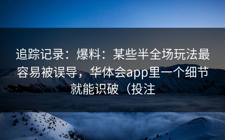 追踪记录：爆料：某些半全场玩法最容易被误导，华体会app里一个细节就能识破（投注