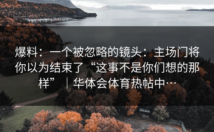 爆料:一个被忽略的镜头:主场门将你以为结束了“这事不是你们想的那样”|华体会体育热帖中… 爆料:一个被忽略的镜头:主场门将你以为结束了“这事不是你们想的那样”|华体会体育热帖中…