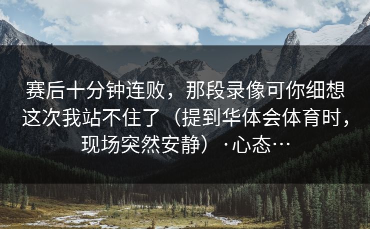 赛后十分钟连败，那段录像可你细想这次我站不住了（提到华体会体育时，现场突然安静）·心态…
