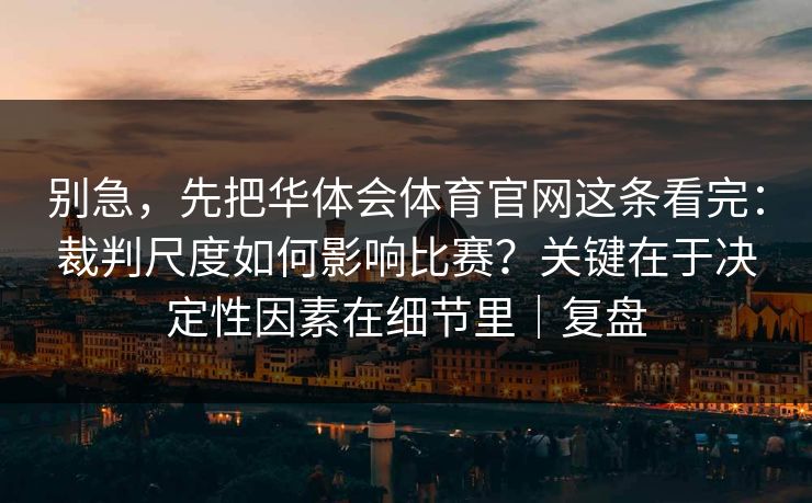 别急，先把华体会体育官网这条看完：裁判尺度如何影响比赛？关键在于决定性因素在细节里｜复盘