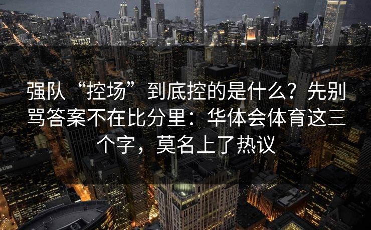 强队“控场”到底控的是什么？先别骂答案不在比分里：华体会体育这三个字，莫名上了热议