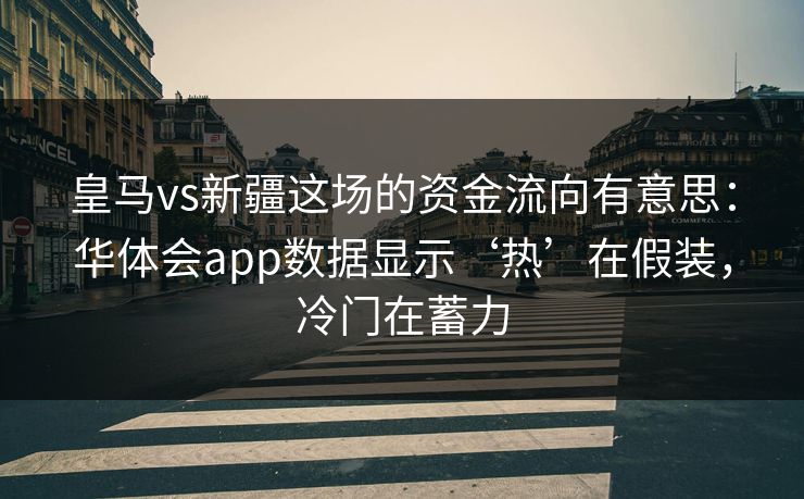 皇马vs新疆这场的资金流向有意思：华体会app数据显示‘热’在假装，冷门在蓄力