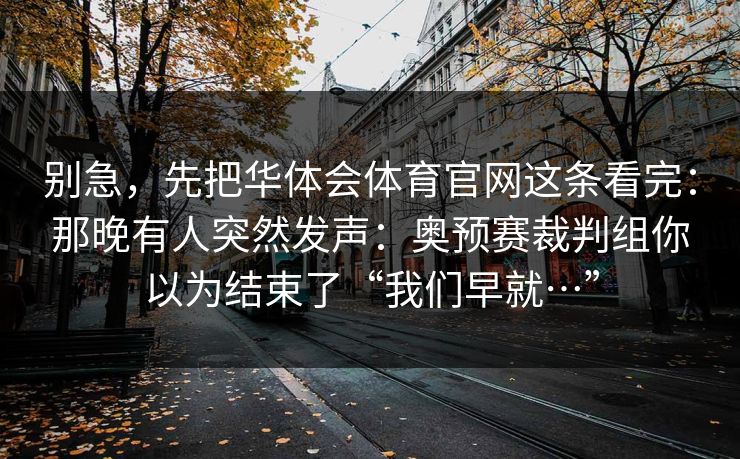 别急，先把华体会体育官网这条看完：那晚有人突然发声：奥预赛裁判组你以为结束了“我们早就…”