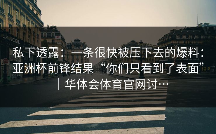私下透露：一条很快被压下去的爆料：亚洲杯前锋结果“你们只看到了表面”｜华体会体育官网讨…