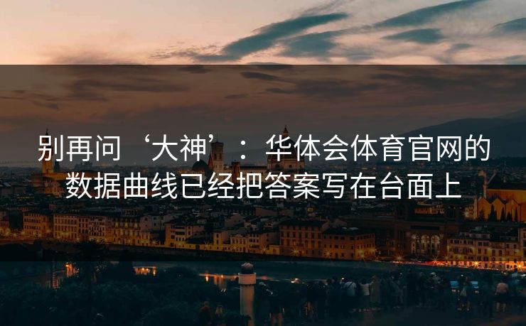 别再问‘大神’：华体会体育官网的数据曲线已经把答案写在台面上