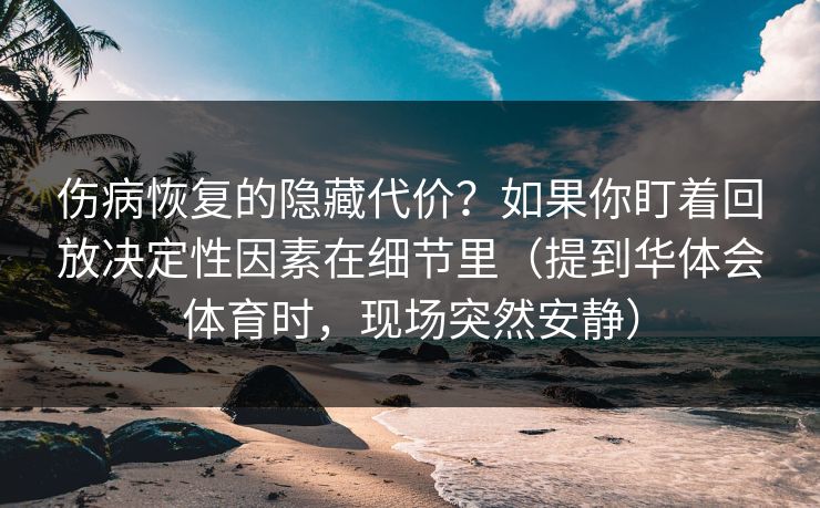 伤病恢复的隐藏代价？如果你盯着回放决定性因素在细节里（提到华体会体育时，现场突然安静）