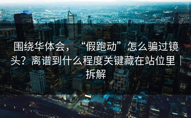 围绕华体会，“假跑动”怎么骗过镜头？离谱到什么程度关键藏在站位里｜拆解