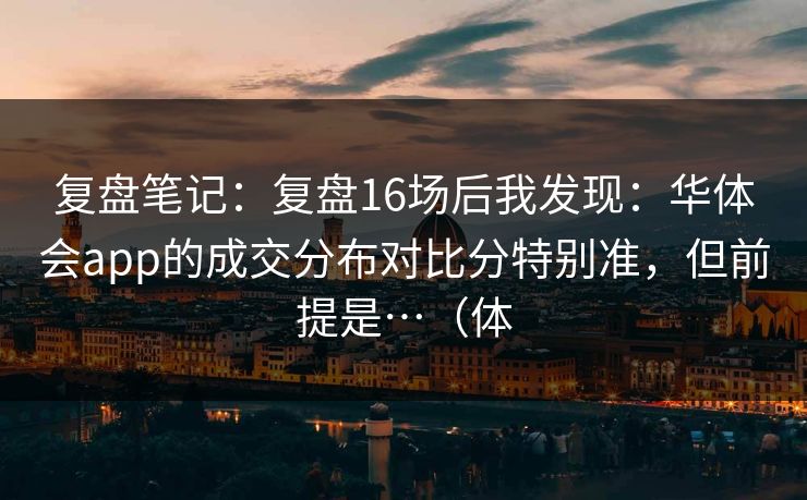 复盘笔记：复盘16场后我发现：华体会app的成交分布对比分特别准，但前提是…（体