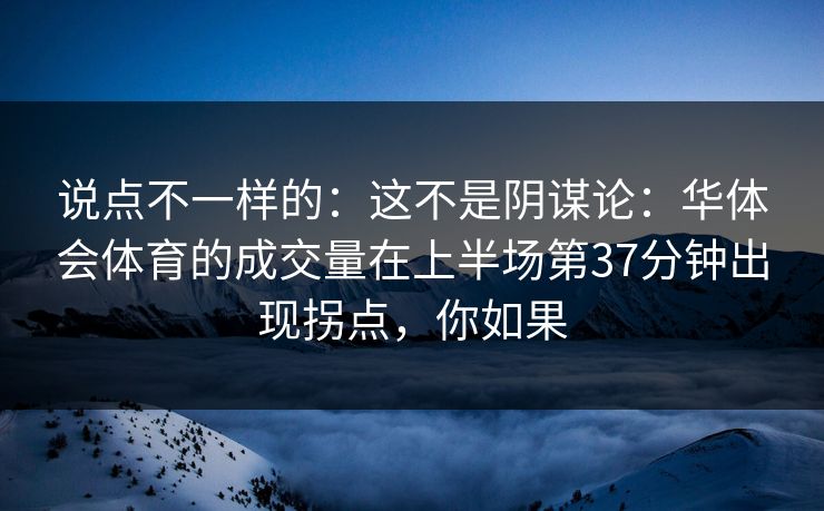 说点不一样的:这不是阴谋论:华体会体育的成交量在上半场第37分钟出现拐点,你如果 说点不一样的:这不是阴谋论:华体会体育的成交量在上半场第37分钟出现拐点,你如果