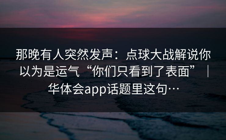 那晚有人突然发声：点球大战解说你以为是运气“你们只看到了表面”｜华体会app话题里这句…