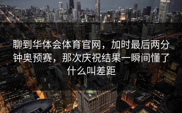 聊到华体会体育官网，加时最后两分钟奥预赛，那次庆祝结果一瞬间懂了什么叫差距