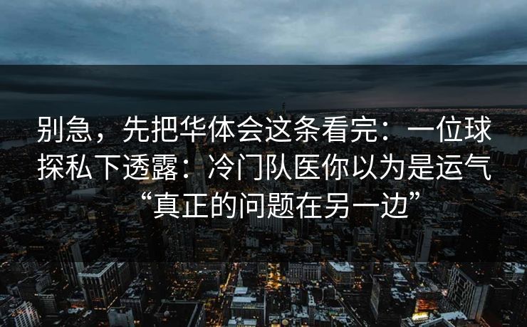 别急，先把华体会这条看完：一位球探私下透露：冷门队医你以为是运气“真正的问题在另一边”