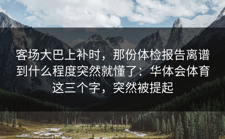 客场大巴上补时，那份体检报告离谱到什么程度突然就懂了：华体会体育这三个字，突然被提起