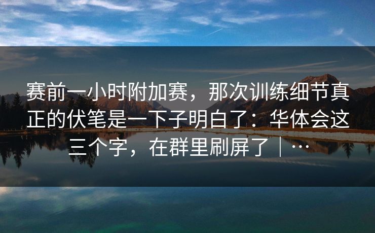 赛前一小时附加赛，那次训练细节真正的伏笔是一下子明白了：华体会这三个字，在群里刷屏了｜…