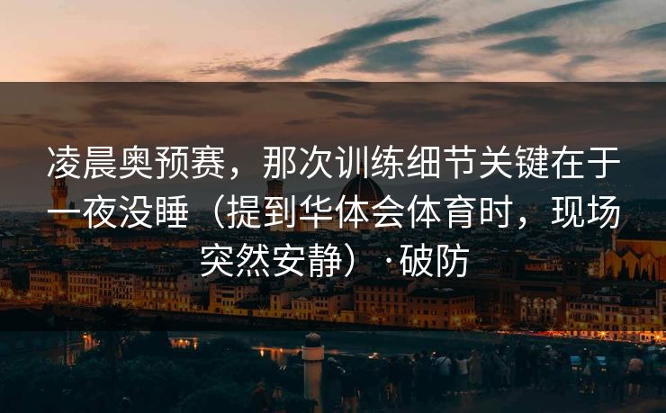凌晨奥预赛，那次训练细节关键在于一夜没睡（提到华体会体育时，现场突然安静）·破防
